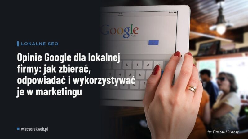 Opinie Google dla lokalnej firmy: jak zbierać, odpowiadać i wykorzystywać je w marketingu